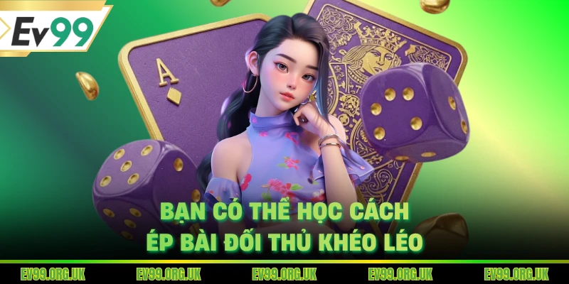 Bạn có thể học cách ép bài đối thủ khéo léo