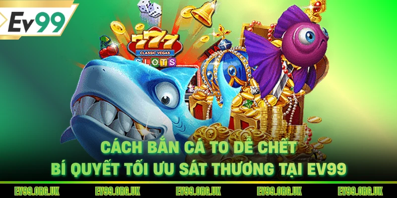 Cách Bắn Cá To Dễ Chết - Bí Quyết Tối Ưu Sát Thương Tại EV99