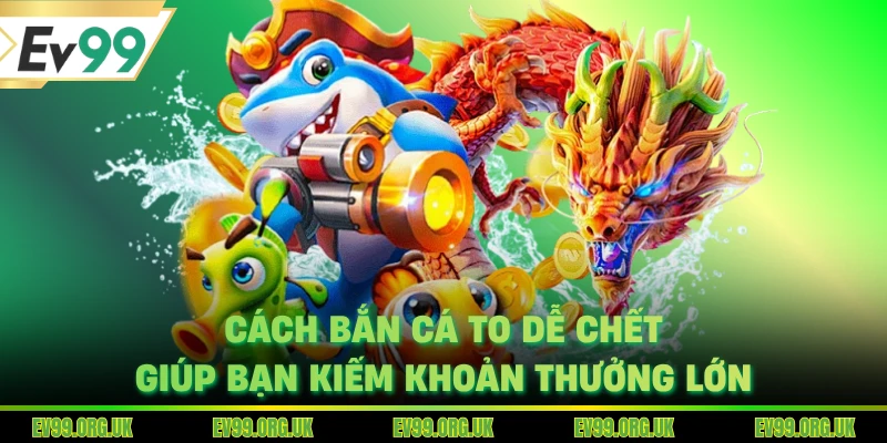 Cách bắn cá to dễ chết giúp bạn kiếm khoản thưởng lớn