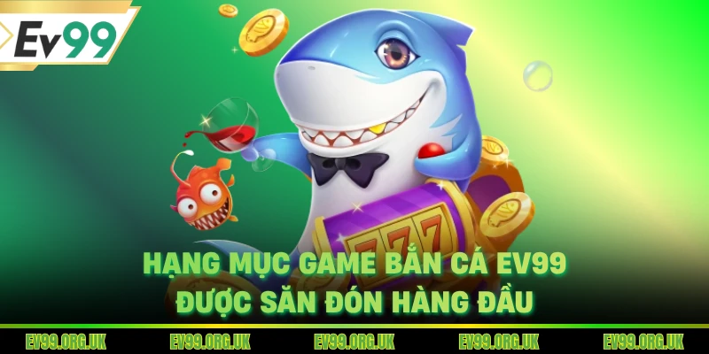 Hạng mục game bắn cá EV99 được săn đón hàng đầu