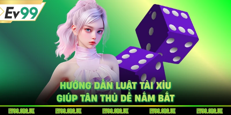 Hướng dẫn luật tài xỉu giúp tân thủ dễ nắm bắt
