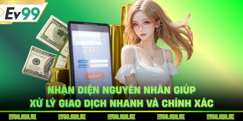 Nhận diện nguyên nhân giúp xử lý giao dịch nhanh và chính xác