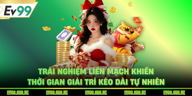 Trải nghiệm liền mạch khiến thời gian giải trí kéo dài tự nhiên